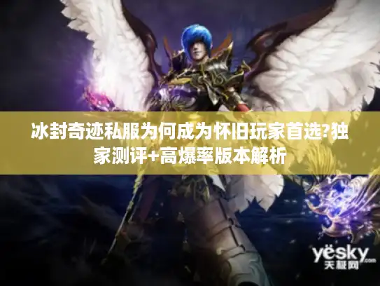冰封奇迹私服为何成为怀旧玩家首选?独家测评+高爆率版本解析
