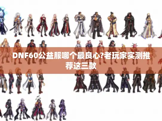 DNF60公益服哪个最良心?老玩家实测推荐这三款 DNF60公益服哪个最良心?老玩家实测推荐这三款