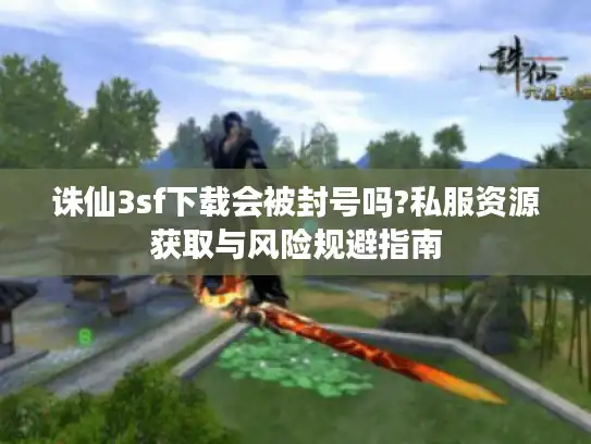 诛仙3sf下载会被封号吗?私服资源获取与风险规避指南