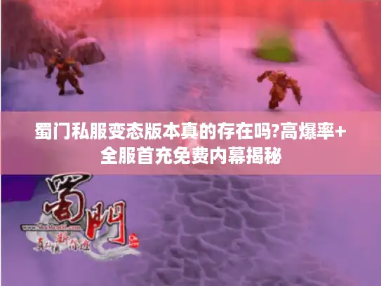 蜀门私服变态版本真的存在吗?高爆率+全服首充免费内幕揭秘