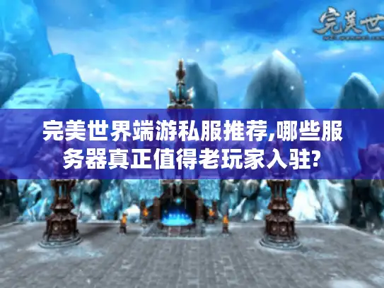 完美世界端游私服推荐,哪些服务器真正值得老玩家入驻?