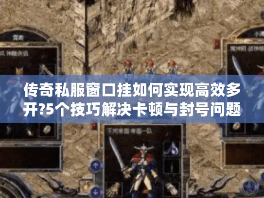 传奇私服窗口挂如何实现高效多开?5个技巧解决卡顿与封号问题 传奇私服窗口挂如何实现高效多开?5个技巧解决卡顿与封号问题