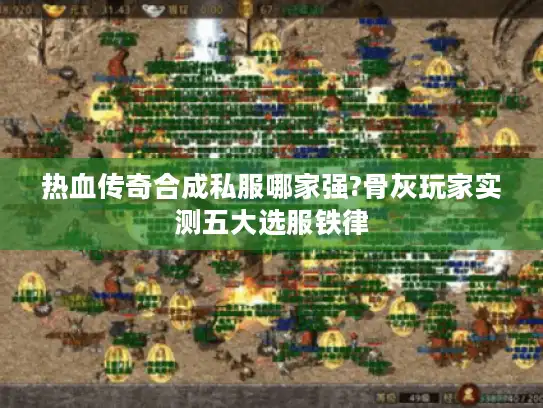 热血传奇合成私服哪家强?骨灰玩家实测五大选服铁律