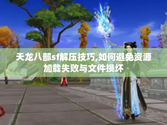 天龙八部sf解压技巧,如何避免资源加载失败与文件损坏 天龙八部sf解压技巧,如何避免资源加载失败与文件损坏
