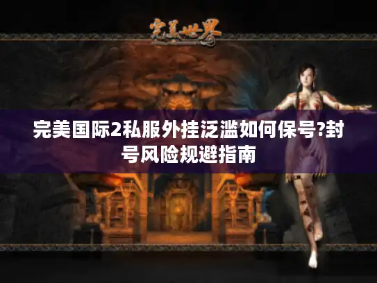 完美国际2私服外挂泛滥如何保号?封号风险规避指南