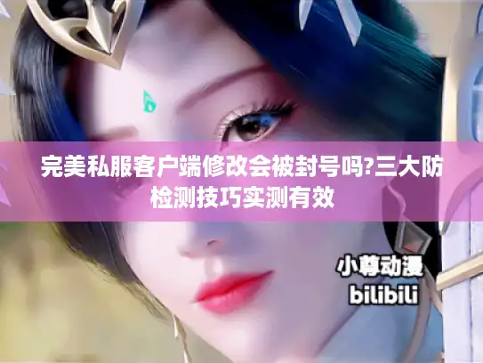完美私服客户端修改会被封号吗?三大防检测技巧实测有效