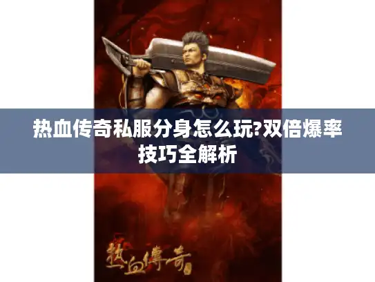 热血传奇私服分身怎么玩?双倍爆率技巧全解析