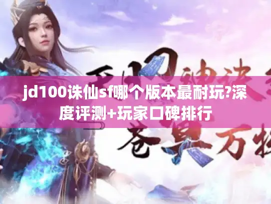 jd100诛仙sf哪个版本最耐玩?深度评测+玩家口碑排行