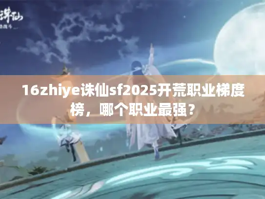 16zhiye诛仙sf2025开荒职业梯度榜，哪个职业最强？