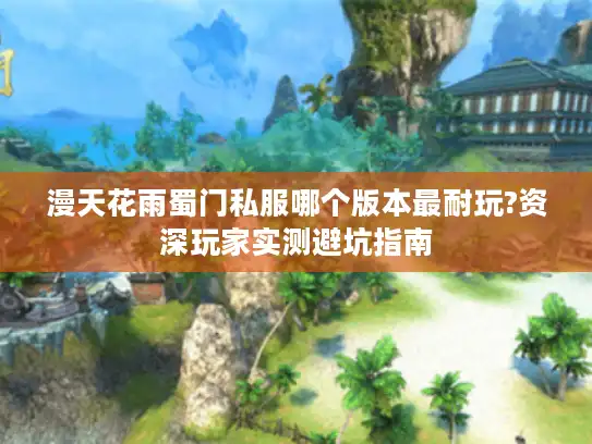 漫天花雨蜀门私服哪个版本最耐玩?资深玩家实测避坑指南 漫天花雨蜀门私服哪个版本最耐玩?资深玩家实测避坑指南