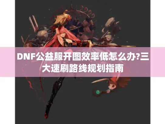 DNF公益服开图效率低怎么办?三大速刷路线规划指南