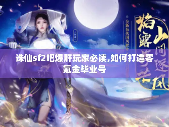 诛仙sf2吧爆肝玩家必读,如何打造零氪金毕业号