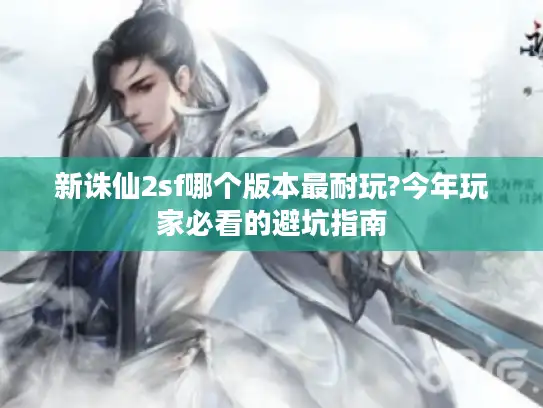 新诛仙2sf哪个版本最耐玩?今年玩家必看的避坑指南