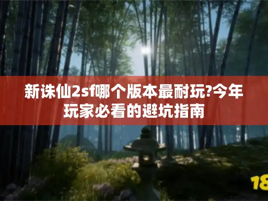 新诛仙2sf哪个版本最耐玩?今年玩家必看的避坑指南
