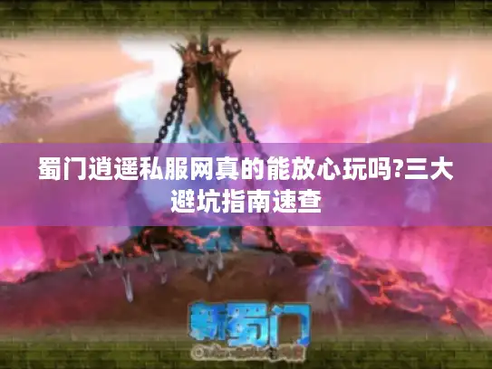 蜀门逍遥私服网真的能放心玩吗?三大避坑指南速查 蜀门逍遥私服网真的能放心玩吗?三大避坑指南速查