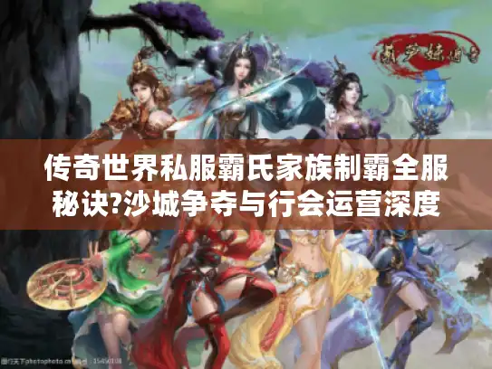 传奇世界私服霸氏家族制霸全服秘诀?沙城争夺与行会运营深度拆解