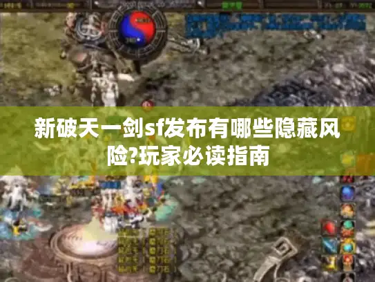 新破天一剑sf发布有哪些隐藏风险?玩家必读指南