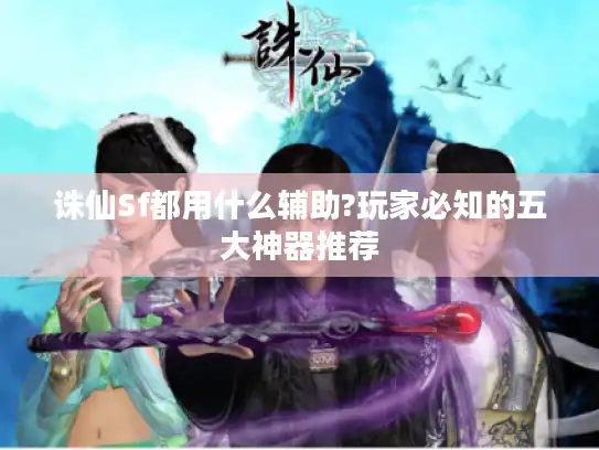 诛仙Sf都用什么辅助?玩家必知的五大神器推荐