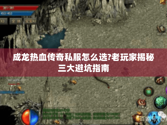 成龙热血传奇私服怎么选?老玩家揭秘三大避坑指南 成龙热血传奇私服怎么选?老玩家揭秘三大避坑指南
