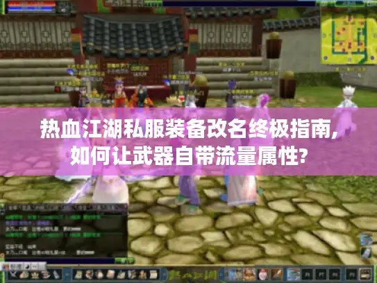 热血江湖私服装备改名终极指南,如何让武器自带流量属性?
