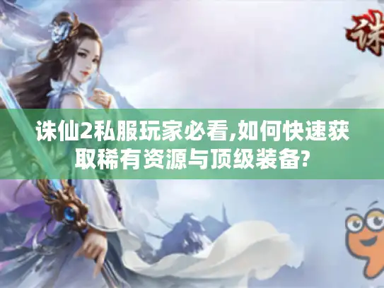 诛仙2私服玩家必看,如何快速获取稀有资源与顶级装备?