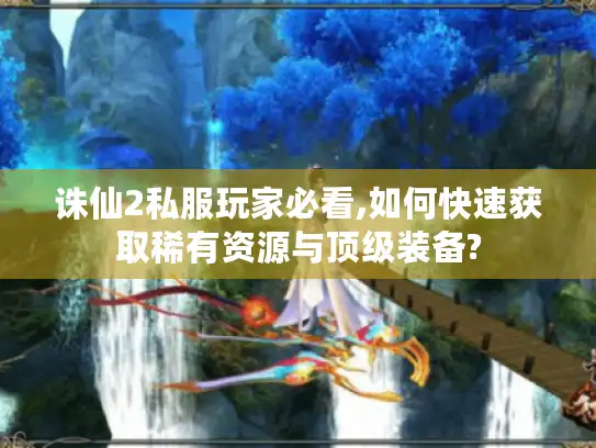 诛仙2私服玩家必看,如何快速获取稀有资源与顶级装备?