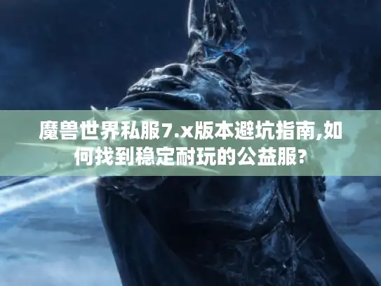 魔兽世界私服7.x版本避坑指南,如何找到稳定耐玩的公益服? 魔兽世界私服7.x版本避坑指南,如何找到稳定耐玩的公益服?