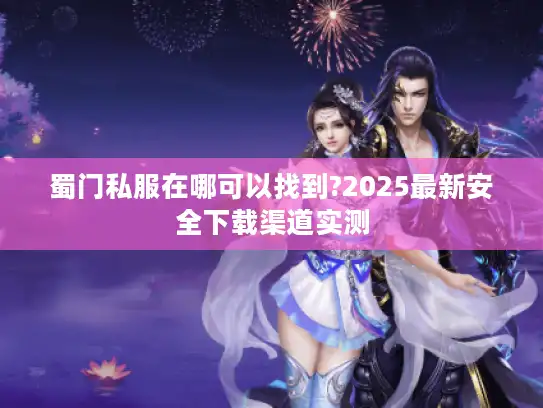 蜀门私服在哪可以找到?2025最新安全下载渠道实测