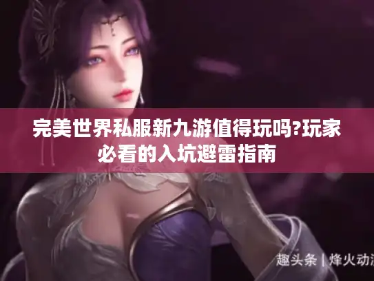 完美世界私服新九游值得玩吗?玩家必看的入坑避雷指南