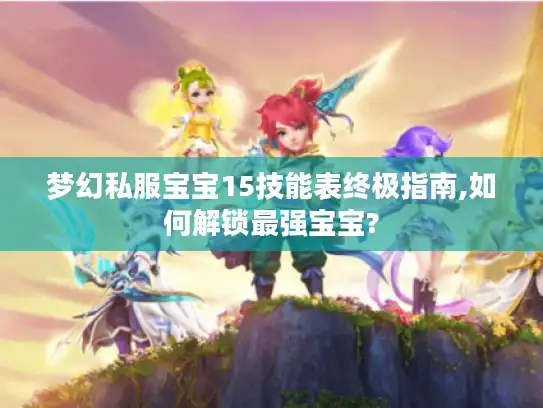 梦幻私服宝宝15技能表终极指南,如何解锁最强宝宝?