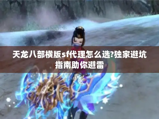 天龙八部横版sf代理怎么选?独家避坑指南助你避雷