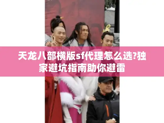 天龙八部横版sf代理怎么选?独家避坑指南助你避雷