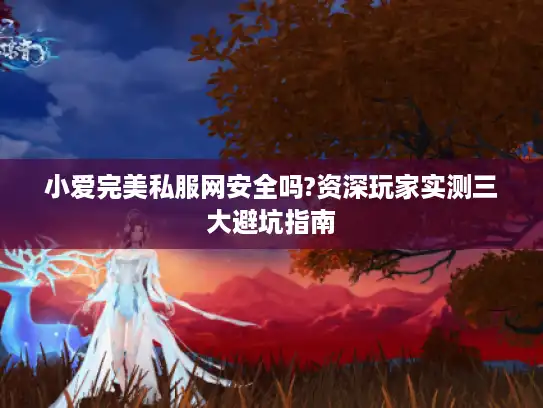 小爱完美私服网安全吗?资深玩家实测三大避坑指南 小爱完美私服网安全吗?资深玩家实测三大避坑指南