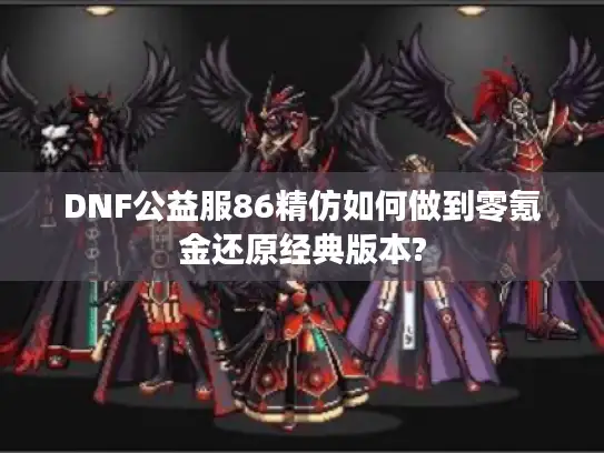 DNF公益服86精仿如何做到零氪金还原经典版本? DNF公益服86精仿如何做到零氪金还原经典版本?