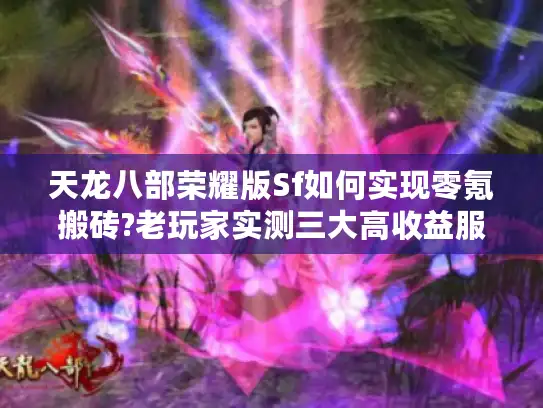 天龙八部荣耀版Sf如何实现零氪搬砖?老玩家实测三大高收益服避坑指南 天龙八部荣耀版Sf如何实现零氪搬砖?老玩家实测三大高收益服避坑指南