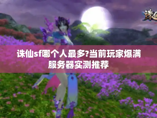 诛仙sf哪个人最多?当前玩家爆满服务器实测推荐