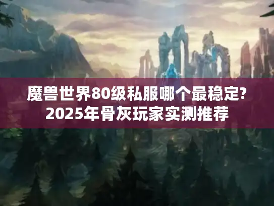 魔兽世界80级私服哪个最稳定?2025年骨灰玩家实测推荐