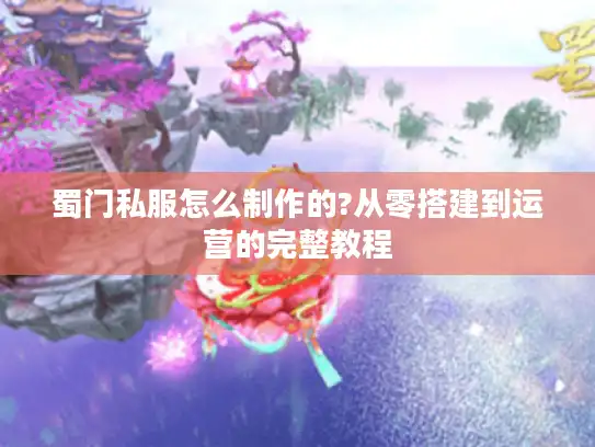 蜀门私服怎么制作的?从零搭建到运营的完整教程