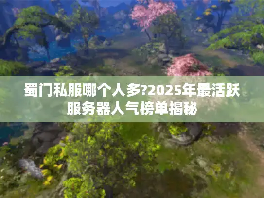 蜀门私服哪个人多?2025年最活跃服务器人气榜单揭秘