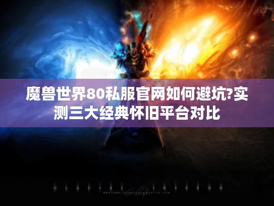 魔兽世界80私服官网如何避坑?实测三大经典怀旧平台对比 魔兽世界80私服官网如何避坑?实测三大经典怀旧平台对比