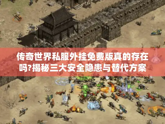 传奇世界私服外挂免费版真的存在吗?揭秘三大安全隐患与替代方案