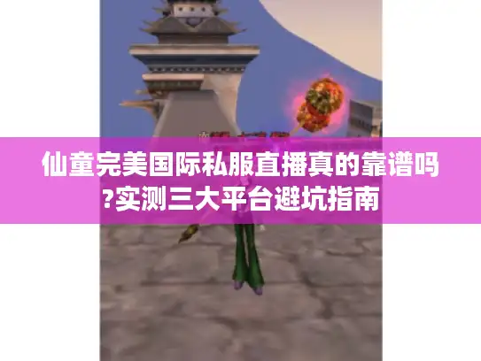 仙童完美国际私服直播真的靠谱吗?实测三大平台避坑指南