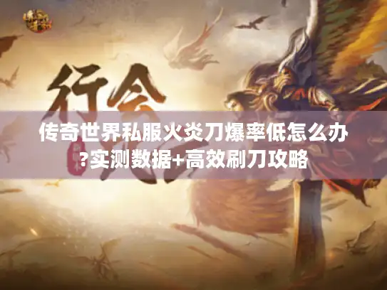 传奇世界私服火炎刀爆率低怎么办?实测数据+高效刷刀攻略