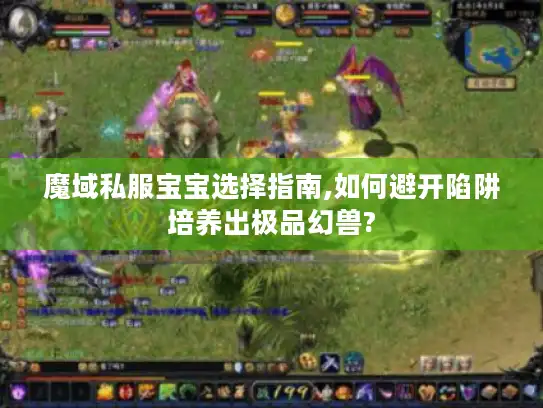 魔域私服宝宝选择指南,如何避开陷阱培养出极品幻兽? 魔域私服宝宝选择指南,如何避开陷阱培养出极品幻兽?