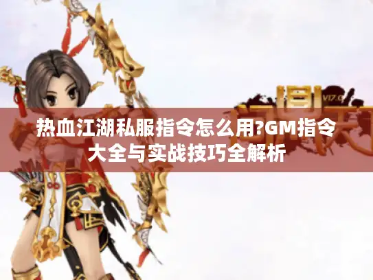热血江湖私服指令怎么用?GM指令大全与实战技巧全解析