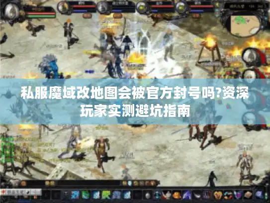 私服魔域改地图会被官方封号吗?资深玩家实测避坑指南