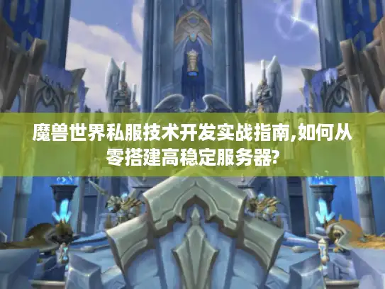 魔兽世界私服技术开发实战指南,如何从零搭建高稳定服务器? 魔兽世界私服技术开发实战指南,如何从零搭建高稳定服务器?