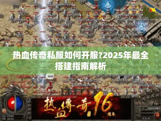 热血传奇私服如何开服?2025年最全搭建指南解析