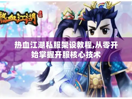 热血江湖私服架设教程,从零开始掌握开服核心技术