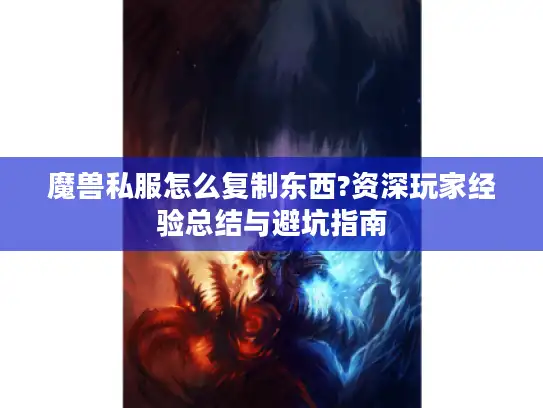 魔兽私服怎么复制东西?资深玩家经验总结与避坑指南
